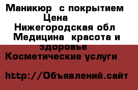 Маникюр  с покрытием  › Цена ­ 500 - Нижегородская обл. Медицина, красота и здоровье » Косметические услуги   